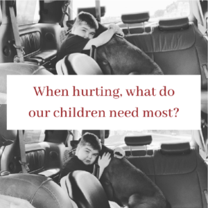 When hurting, what do our children need most?